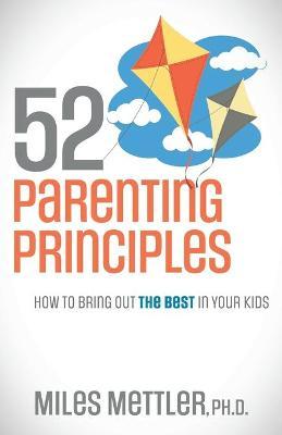 52 Parenting Principles: How to Bring Out the Best in Your Kids - Miles Mettler