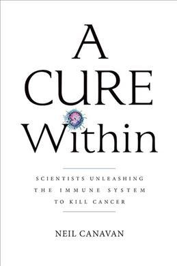 A Cure Within: Scientists Unleashing the Immune System to Kill Cancer - Neil Canavan