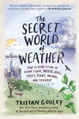 The Secret World of Weather: How to Read Signs in Every Cloud, Breeze, Hill, Street, Plant, Animal, and Dewdrop - Tristan Gooley