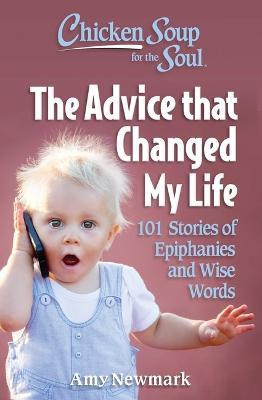 Chicken Soup for the Soul: The Advice That Changed My Life: 101 Stories of Epiphanies and Wise Words - Amy Newmark