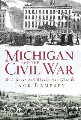 Michigan and the Civil War: A Great and Bloody Sacrifice - Jack Dempsey