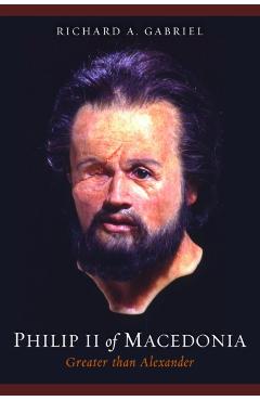Philip II of Macedonia: Greater Than Alexander - Richard A. Gabriel