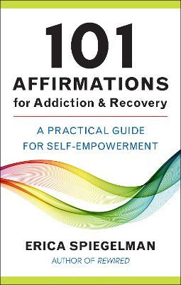 101 Affirmations for Addiction & Recovery: A Practical Guide for Self-Empowerment - Erica Spiegelman