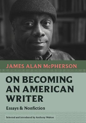 On Becoming an American Writer: Essays and Nonfiction - James Alan Mcpherson