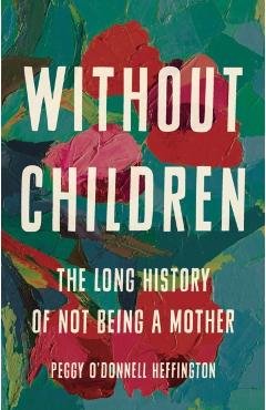 Without Children: The Long History of Not Being a Mother - Peggy O'donnell Heffington