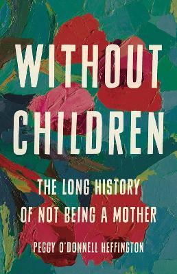 Without Children: The Long History of Not Being a Mother - Peggy O'donnell Heffington