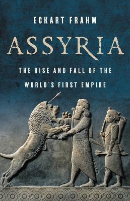 Assyria: The Rise and Fall of the World's First Empire - Eckart Frahm