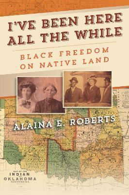 I've Been Here All the While: Black Freedom on Native Land - Alaina E. Roberts