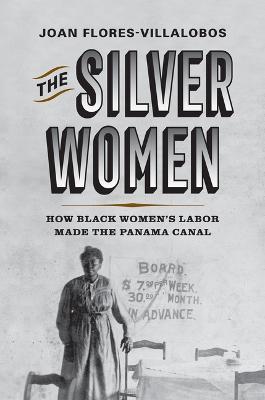 The Silver Women: How Black Women's Labor Made the Panama Canal - Joan Flores-villalobos