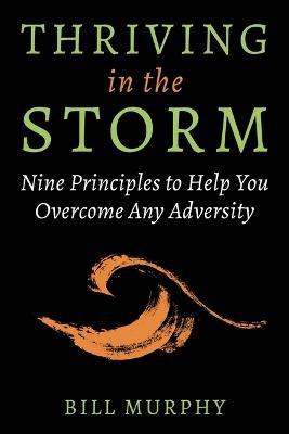 Thriving in the Storm: Nine Principles to Help You Overcome Any Adversity - Bill Murphy