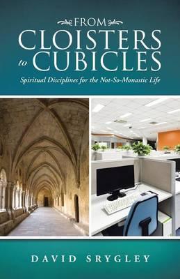 From Cloisters to Cubicles: Spiritual Disciplines for the Not-So-Monastic Life - David Srygley