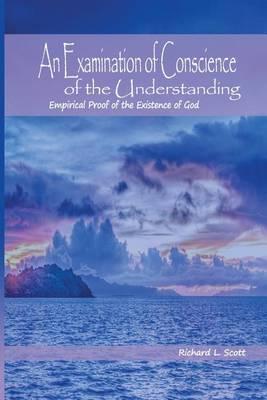 An Examination of Conscience of the Understanding: Empirical Proof of the Existence of God - Richard L. Scott
