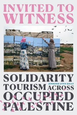 Invited to Witness: Solidarity Tourism across Occupied Palestine - Jennifer Lynn Kelly