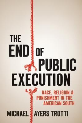 The End of Public Execution: Race, Religion, and Punishment in the American South - Michael Ayers Trotti