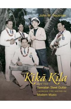 Poza produsului Kika Kila: How the Hawaiian Steel Guitar Changed the Sound of Modern Music - John W. Troutman