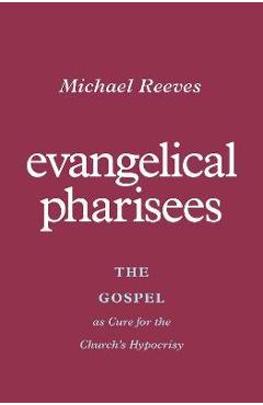 Coperta cărții 'Evangelical Pharisees: The Gospel as Cure for the Church's Hypocrisy - Michael Reeves'