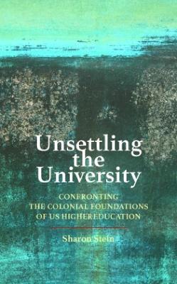 Unsettling the University: Confronting the Colonial Foundations of Us Higher Education - Sharon Stein