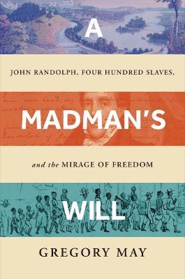 A Madman's Will: John Randolph, Four Hundred Slaves, and the Mirage of Freedom - Gregory May