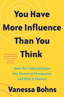 You Have More Influence Than You Think: How We Underestimate Our Powers of Persuasion, and Why It Matters - Vanessa Bohns