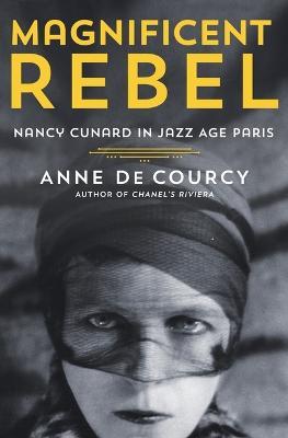 Magnificent Rebel: Nancy Cunard in Jazz Age Paris - Anne De Courcy