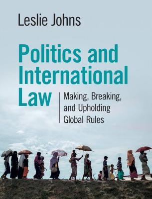 Politics and International Law: Making, Breaking, and Upholding Global Rules - Leslie Johns