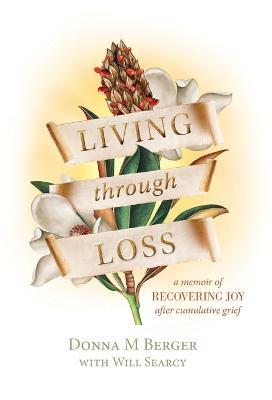 Living through Loss: A Memoir of Recovering Joy after Cumulative Grief - Donna M. Berger