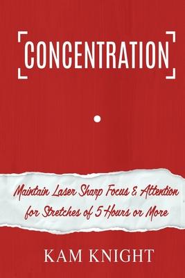 Concentration: Maintain Laser Sharp Focus and Attention for Stretches of 5 Hours or More - Kam Knight