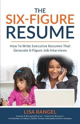The 6-Figure Resume: How to Write Executive Resumes that Generate 6-Figure Interviews - Lisa Rangel