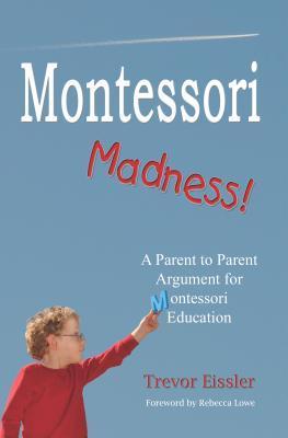 Montessori Madness!: A Parent to Parent Argument for Montessori Education - Trevor Eissler