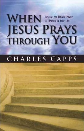 When Jesus Prays Through You: Release the Infinite Power of Heaven in Your Life - Charles Capps