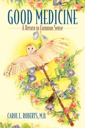 Good Medicine: A Return to Common Sense - Carol L. Roberts Md