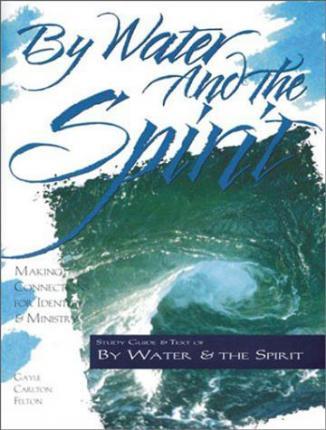 By Water and the Spirit: Making Connections for Identity and Ministry - Gayle Carlton Felton