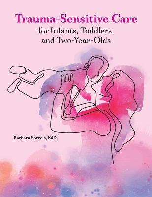 Trauma-Sensitive Care for Infants, Toddlers, and Two-Year-Olds - Barbara Sorrels