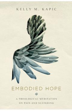 Embodied Hope: A Theological Meditation on Pain and Suffering - Kelly M. Kapic