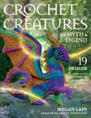 Crochet Creatures of Myth and Legend: 19 Designs Easy Cute Critters to Legendary Beasts - Megan Lapp