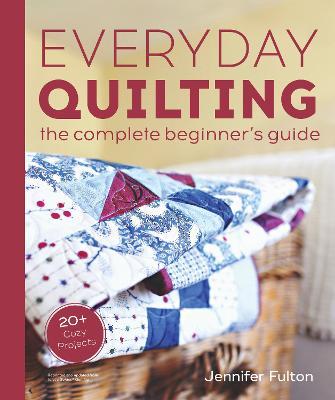 Everyday Quilting: The Complete Beginner's Guide to 15 Fun Projects - Jennifer Fulton
