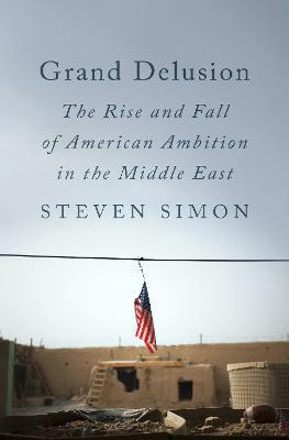 Grand Delusion: The Rise and Fall of American Ambition in the Middle East - Steven Simon