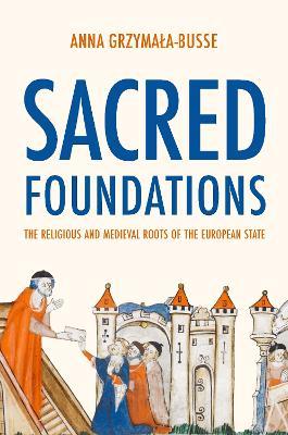 Sacred Foundations: The Religious and Medieval Roots of the European State - Anna M. Grzymala-busse