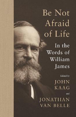 Be Not Afraid of Life: In the Words of William James - William James