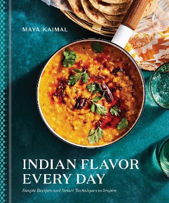 Indian Flavor Every Day: Simple Recipes and Smart Techniques to Inspire - Maya Kaimal
