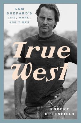 True West: Sam Shepard's Life, Work, and Times - Robert Greenfield