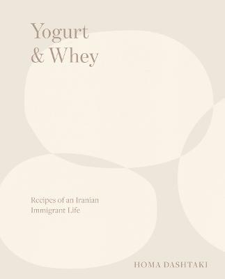 Yogurt & Whey: Recipes of an Iranian Immigrant Life - Homa Dashtaki