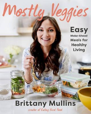 Mostly Veggies: Easy Make-Ahead Meals for Healthy Living - Brittany Mullins