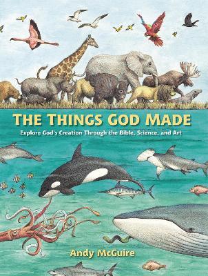 The Things God Made: Explore God's Creation Through the Bible, Science, and Art - Andy Mcguire