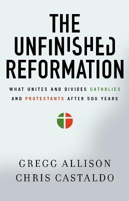 The Unfinished Reformation: What Unites and Divides Catholics and Protestants After 500 Years - Gregg Allison