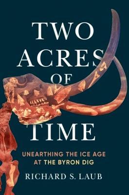 Two Acres of Time: Unearthing the Ice Age at the Byron Dig - Richard S. Laub