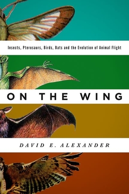 On the Wing: Insects, Pterosaurs, Birds, Bats and the Evolution of Animal Flight - David E. Alexander