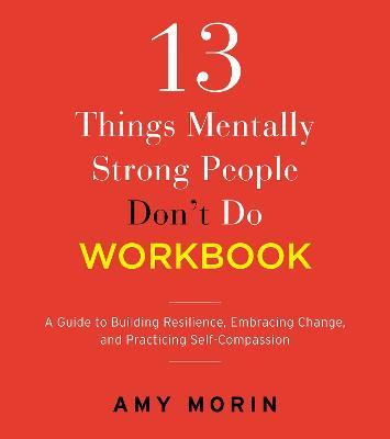 13 Things Mentally Strong People Don't Do Workbook: A Guide to Building Resilience, Embracing Change, and Practicing Self-Compassion - Amy Morin