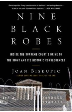 Nine Black Robes: Inside the Supreme Court's Drive to the Right and Its Historic Consequences - Joan Biskupic