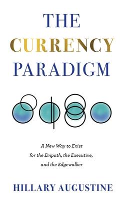 The Currency Paradigm: A New Way to Exist for the Empath, the Executive, and the Edgewalker - Hillary Augustine